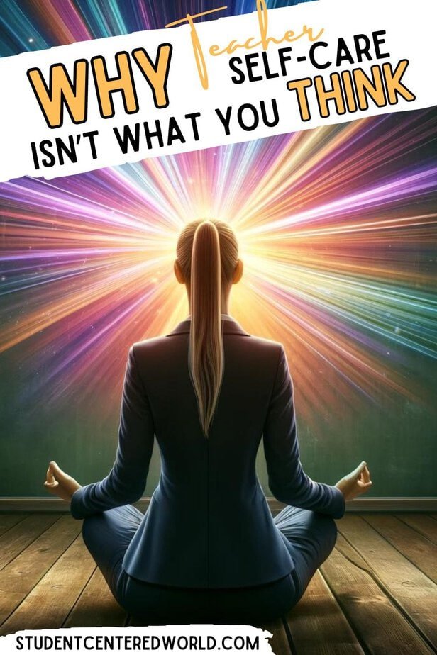 A woman in a suit sits cross-legged, meditating in front of a colorful burst of light, with text overlay: WHY teacher self care ISN’T WHAT YOU THINK. Website: studentcenteredworld.com.